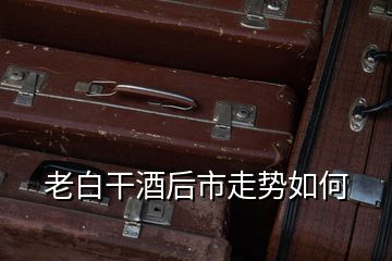 老白干酒后市走勢如何