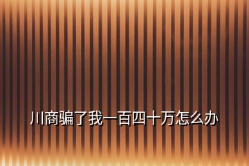 川商騙了我一百四十萬怎么辦