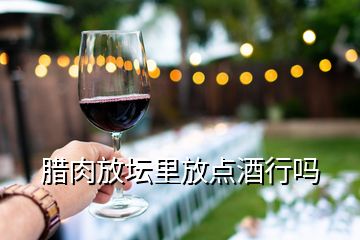 臘肉放壇里放點(diǎn)酒行嗎