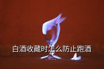 白酒收藏時(shí)怎么防止跑酒