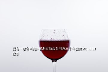 我有一瓶名叫貴州省湖南商會專用酒三十年窖藏500ml 53度價