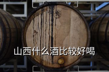 山西什么酒比較好喝