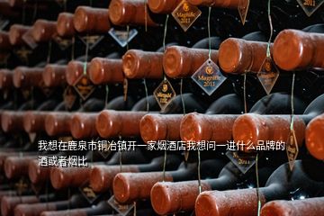 我想在鹿泉市銅冶鎮(zhèn)開一家煙酒店我想問一進什么品牌的酒或者煙比