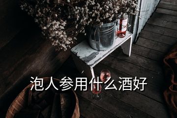 泡人參用什么酒好