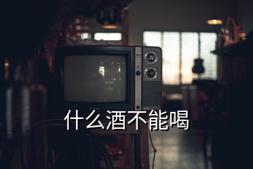 什么酒不能喝