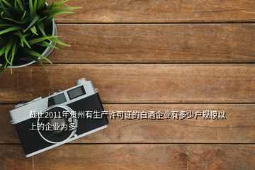 截止2011年貴州有生產(chǎn)許可證的白酒企業(yè)有多少戶規(guī)模以上的企業(yè)為多