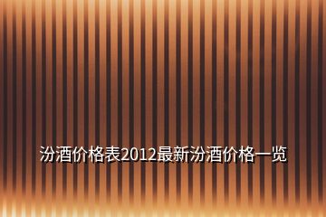 汾酒價格表2012最新汾酒價格一覽