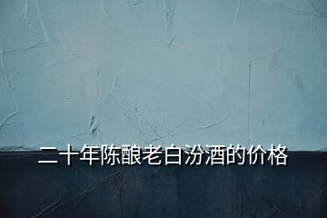 二十年陳釀老白汾酒的價格