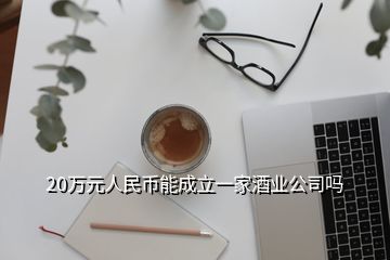 20萬元人民幣能成立一家酒業(yè)公司嗎