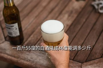 一百斤55度的白酒降成46度能調(diào)多少斤