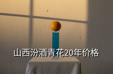 山西汾酒青花20年價格