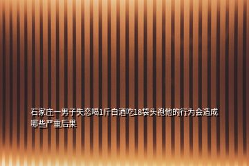 石家莊一男子失戀喝1斤白酒吃18袋頭孢他的行為會造成哪些嚴重后果