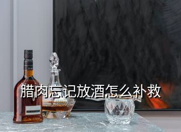 臘肉忘記放酒怎么補(bǔ)救