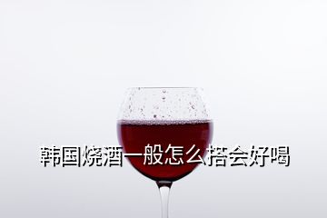 韓國(guó)燒酒一般怎么搭會(huì)好喝