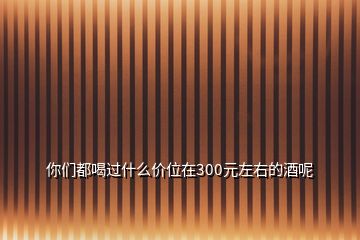 你們都喝過(guò)什么價(jià)位在300元左右的酒呢