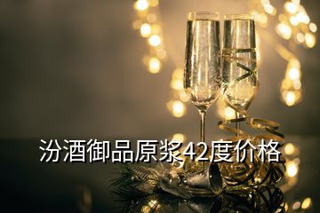 汾酒御品原漿42度價格