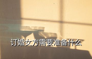 訂婚女方需要準備什么