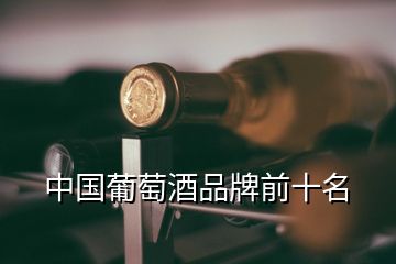 中國葡萄酒品牌前十名