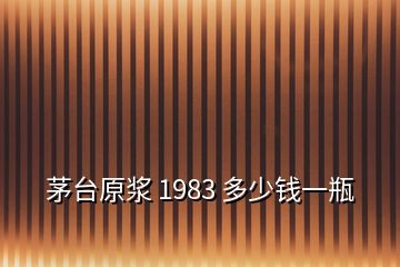 茅臺原漿 1983 多少錢一瓶