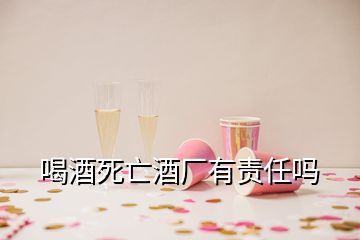 喝酒死亡酒廠有責(zé)任嗎