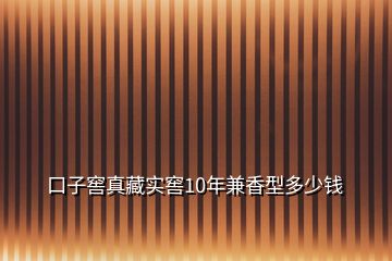 口子窖真藏實(shí)窖10年兼香型多少錢