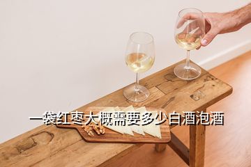 一袋紅棗大概需要多少白酒泡酒