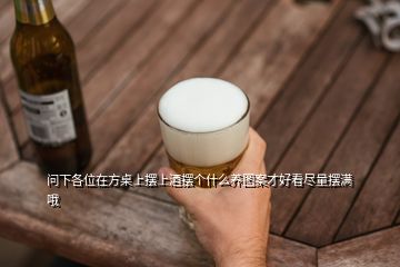 問(wèn)下各位在方桌上擺上酒擺個(gè)什么養(yǎng)圖案才好看盡量擺滿哦