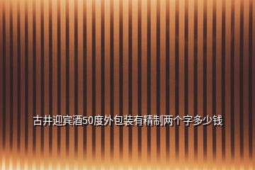 古井迎賓酒50度外包裝有精制兩個(gè)字多少錢