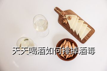 天天喝酒如何排掉酒毒