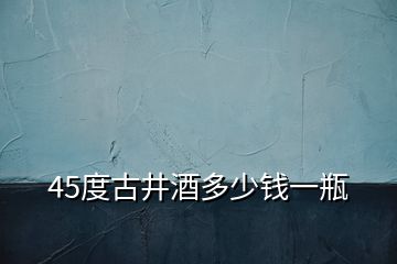 45度古井酒多少錢一瓶