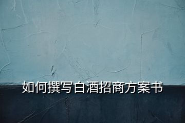 如何撰寫白酒招商方案書