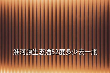 淮河源生態(tài)酒52度多少去一瓶