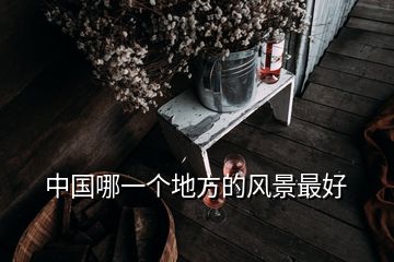 中國哪一個(gè)地方的風(fēng)景最好