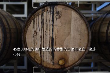 45度500ML的10年釀造的清香型的汾酒非老白一瓶多少錢