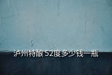 瀘州特釀 52度多少錢一瓶