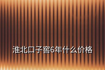 淮北口子窖6年什么價(jià)格