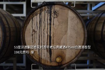 53度汾酒集團杏花村百年老壇典藏酒475ml白酒清香型 198元貴嗎  搜