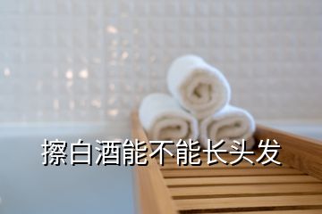 擦白酒能不能長(zhǎng)頭發(fā)