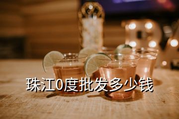 珠江0度批發(fā)多少錢(qián)