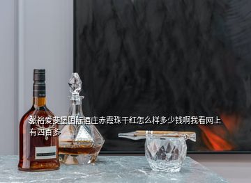 張裕愛斐堡國際酒莊赤霞珠干紅怎么樣多少錢啊我看網(wǎng)上有四百多