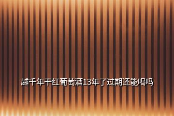 越千年干紅葡萄酒13年了過期還能喝嗎