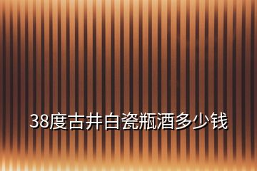 38度古井白瓷瓶酒多少錢(qián)