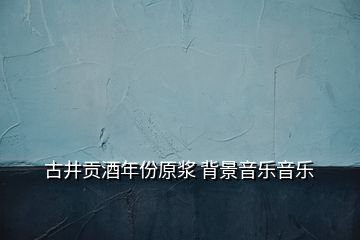 古井貢酒年份原漿 背景音樂音樂