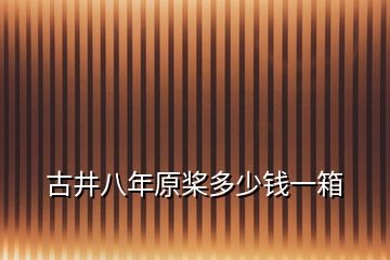 古井八年原槳多少錢一箱