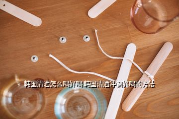 韓國清酒怎么喝好喝 韓國清酒沖調(diào)好喝的方法