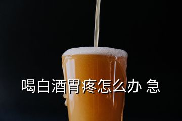 喝白酒胃疼怎么辦 急