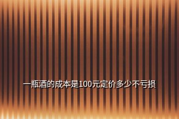 一瓶酒的成本是100元定價(jià)多少不虧損