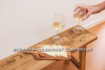 請(qǐng)問我大概懷孕一個(gè)禮貌的時(shí)候喝了二三兩白酒孩子會(huì)不