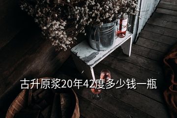 古升原漿20年42度多少錢一瓶