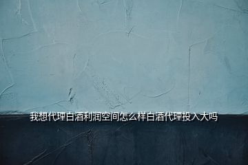 我想代理白酒利潤(rùn)空間怎么樣白酒代理投入大嗎